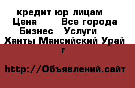 кредит юр лицам  › Цена ­ 0 - Все города Бизнес » Услуги   . Ханты-Мансийский,Урай г.